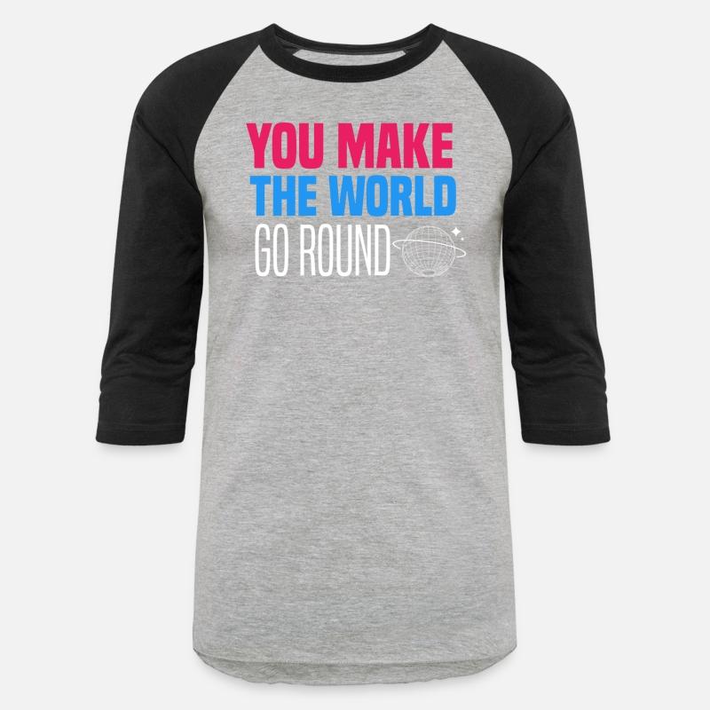 You make the world go round