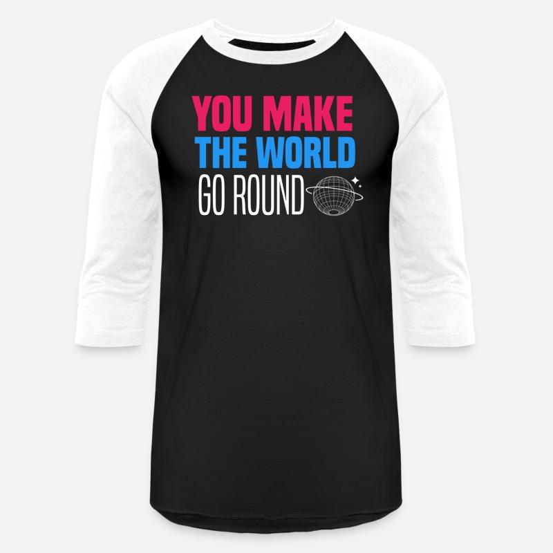 You make the world go round